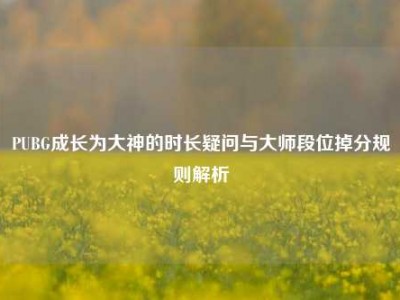 PUBG成长为大神的时长疑问与大师段位掉分规则解析