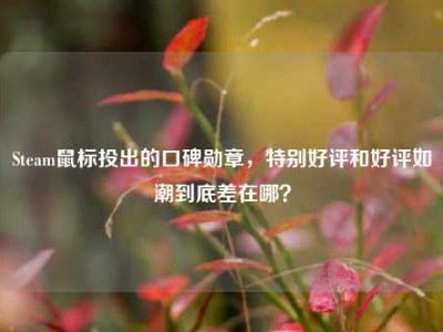 Steam鼠标投出的口碑勋章，特别好评和好评如潮到底差在哪？