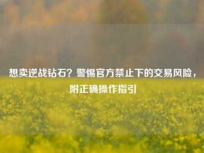 想卖逆战钻石？警惕官方禁止下的交易风险，附正确操作指引