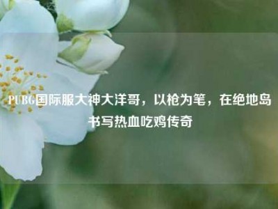 PUBG国际服大神大洋哥，以枪为笔，在绝地岛书写热血吃鸡传奇
