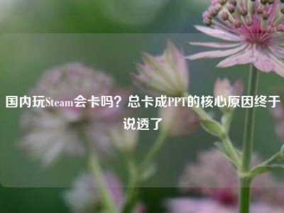国内玩Steam会卡吗？总卡成PPT的核心原因终于说透了