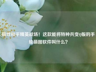 萌炸和平精英战场！这款能将特种兵变Q版的手绘萌图软件叫什么？