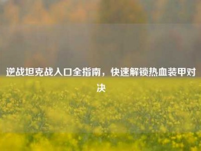 逆战坦克战入口全指南，快速解锁热血装甲对决