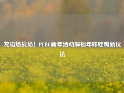 龙焰燃战场！PUBG新年活动解锁年味吃鸡新玩法