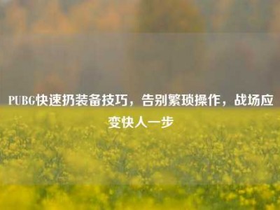 PUBG快速扔装备技巧，告别繁琐操作，战场应变快人一步