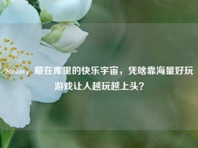 Steam，藏在库里的快乐宇宙，凭啥靠海量好玩游戏让人越玩越上头？