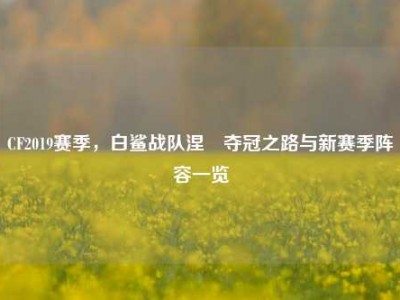 CF2019赛季，白鲨战队涅槃夺冠之路与新赛季阵容一览