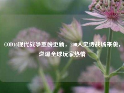 COD16现代战争重磅更新，200人史诗战场来袭，燃爆全球玩家热情
