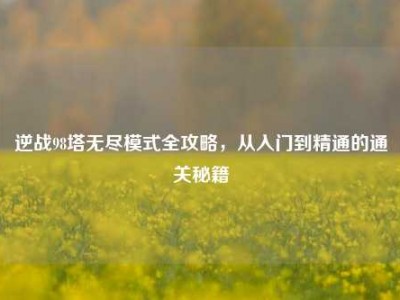 逆战98塔无尽模式全攻略，从入门到精通的通关秘籍