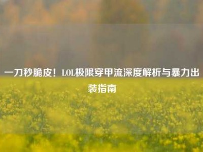 一刀秒脆皮！LOL极限穿甲流深度解析与暴力出装指南