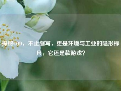 探秘COD，不止缩写，更是环境与工业的隐形标尺，它还是款游戏？