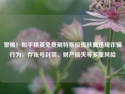 警惕！和平精英免费刷特斯拉皮肤属违规诈骗行为，存账号封禁、财产损失等多重风险