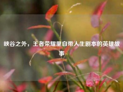 峡谷之外，王者荣耀里自带人生剧本的英雄故事