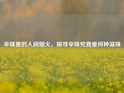 辛味里的人间烟火，探寻辛味究竟是何种滋味