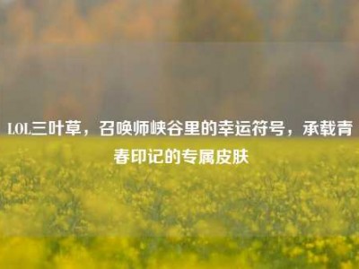 LOL三叶草，召唤师峡谷里的幸运符号，承载青春印记的专属皮肤