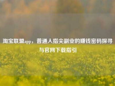 淘宝联盟app，普通人指尖副业的赚钱密码探寻与官网下载指引
