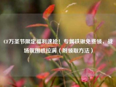 CF万圣节限定福利速抢！专属铁锹免费领，战场氛围感拉满（附领取方法）