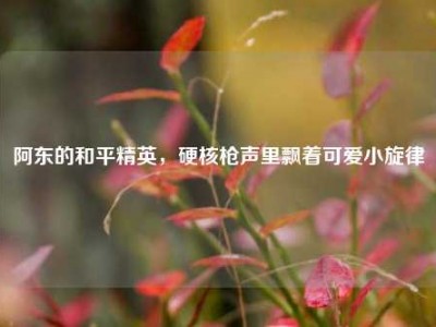 阿东的和平精英，硬核枪声里飘着可爱小旋律