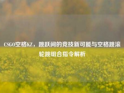 CSGO空格KZ，跳跃间的竞技新可能与空格跳滚轮跳组合指令解析