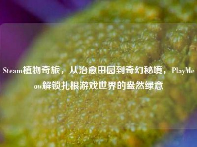 Steam植物奇旅，从治愈田园到奇幻秘境，PlayMeow解锁扎根游戏世界的盎然绿意