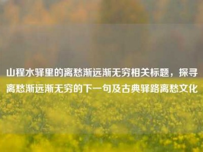 山程水驿里的离愁渐远渐无穷相关标题，探寻离愁渐远渐无穷的下一句及古典驿路离愁文化