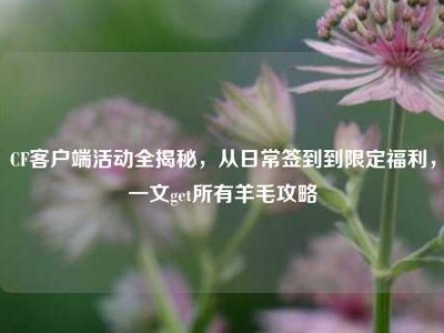 CF客户端活动全揭秘，从日常签到到限定福利，一文get所有羊毛攻略