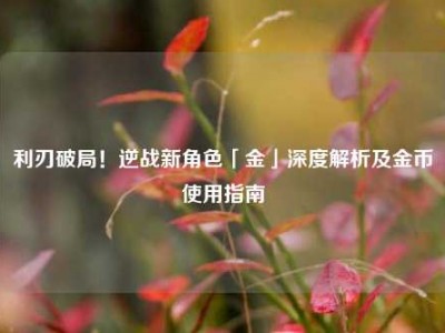 利刃破局！逆战新角色「金」深度解析及金币使用指南
