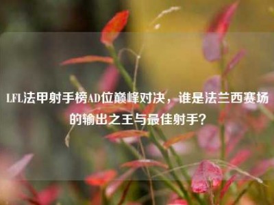 LFL法甲射手榜AD位巅峰对决，谁是法兰西赛场的输出之王与最佳射手？