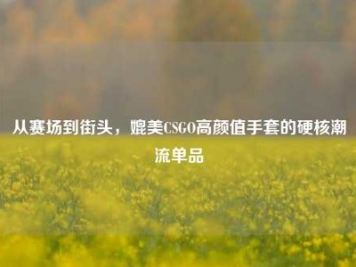 从赛场到街头，媲美CSGO高颜值手套的硬核潮流单品