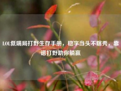 LOL低端局打野生存手册，稳字当头不瞎秀，靠谱打野助你躺赢