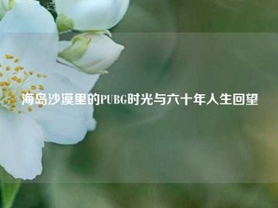 海岛沙漠里的PUBG时光与六十年人生回望