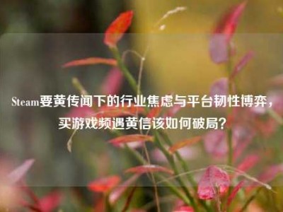 Steam要黄传闻下的行业焦虑与平台韧性博弈，买游戏频遇黄信该如何破局？