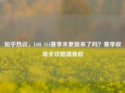 知乎热议，LOL S14赛季末更新来了吗？赛季收尾全攻略请查收