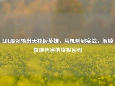 LOL最强输出天花板英雄，从机制到实战，解锁核爆伤害的终极密码
