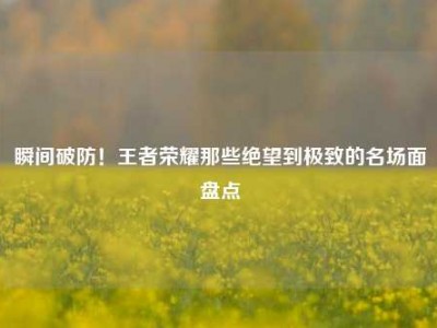 瞬间破防！王者荣耀那些绝望到极致的名场面盘点