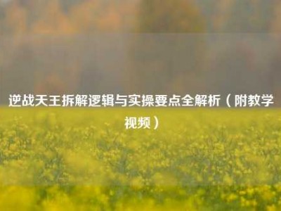 逆战天王拆解逻辑与实操要点全解析（附教学视频）