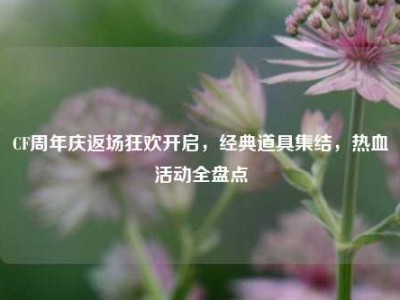 CF周年庆返场狂欢开启，经典道具集结，热血活动全盘点