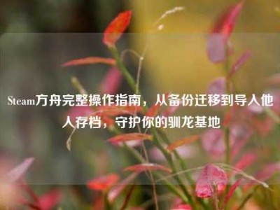 Steam方舟完整操作指南，从备份迁移到导入他人存档，守护你的驯龙基地