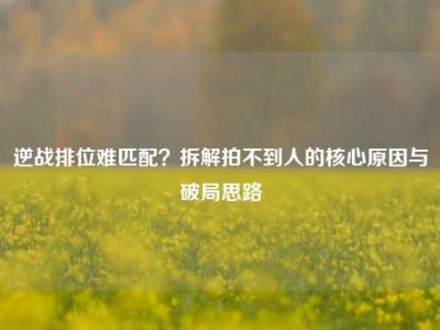 逆战排位难匹配？拆解拍不到人的核心原因与破局思路