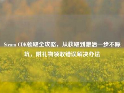 Steam CDK领取全攻略，从获取到激活一步不踩坑，附礼物领取错误解决办法