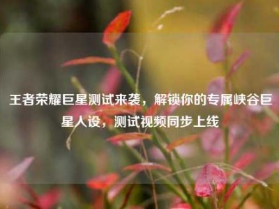 王者荣耀巨星测试来袭，解锁你的专属峡谷巨星人设，测试视频同步上线