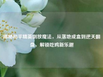 揭秘和平精英倒放魔法，从落地成盒到逆天翻盘，解锁吃鸡新乐趣
