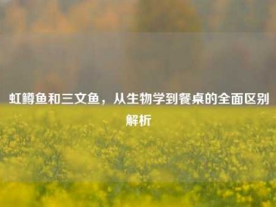 虹鳟鱼和三文鱼，从生物学到餐桌的全面区别解析