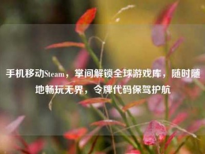 手机移动Steam，掌间解锁全球游戏库，随时随地畅玩无界，令牌代码保驾护航