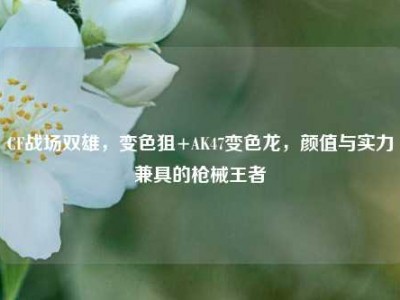 CF战场双雄，变色狙+AK47变色龙，颜值与实力兼具的枪械王者
