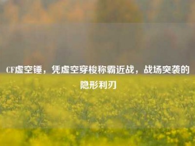 CF虚空锤，凭虚空穿梭称霸近战，战场突袭的隐形利刃