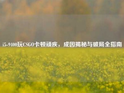 i5-9400玩CSGO卡顿顽疾，成因揭秘与破局全指南