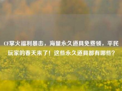 CF掌火福利暴击，海量永久道具免费领，平民玩家的春天来了！这些永久道具都有哪些？
