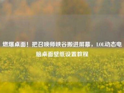燃爆桌面！把召唤师峡谷搬进屏幕，LOL动态电脑桌面壁纸设置教程