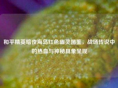 和平精英暗夜海岛红色幽灵图鉴，战场传说中的热血与神秘具象呈现